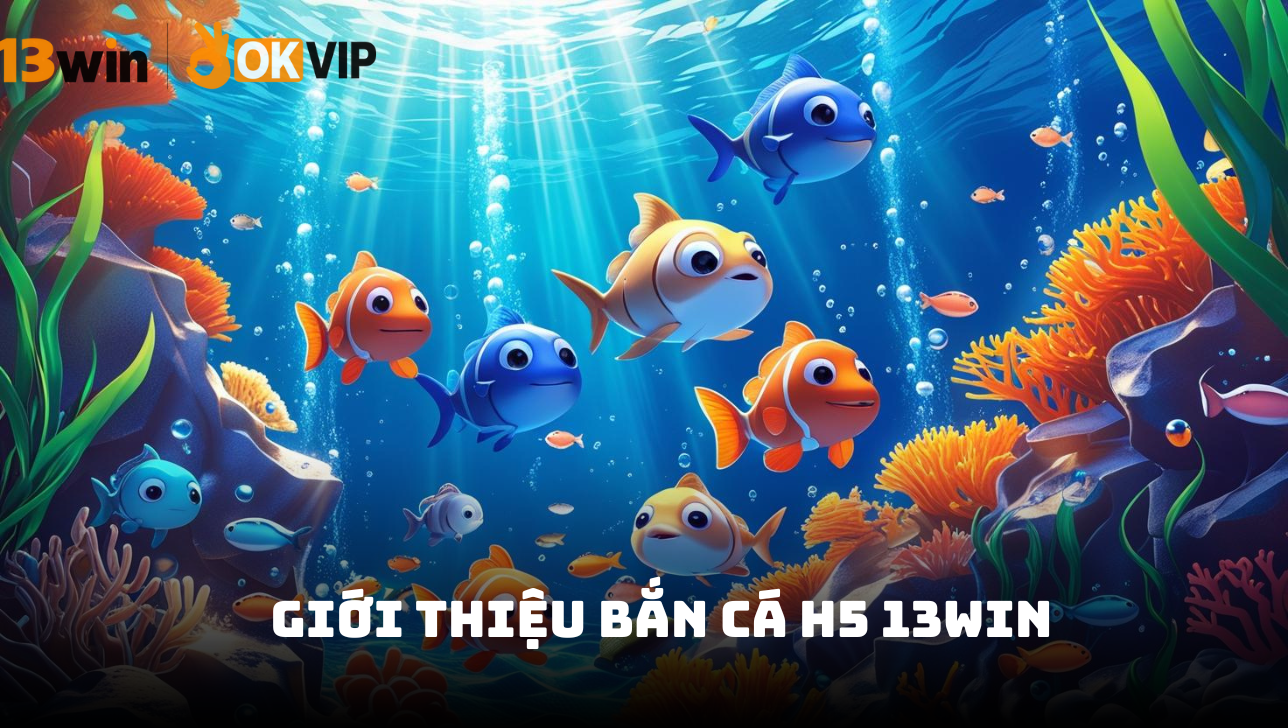 Bắn cá H5 13Win - Khám phá đại dương thưởng lớn 2025